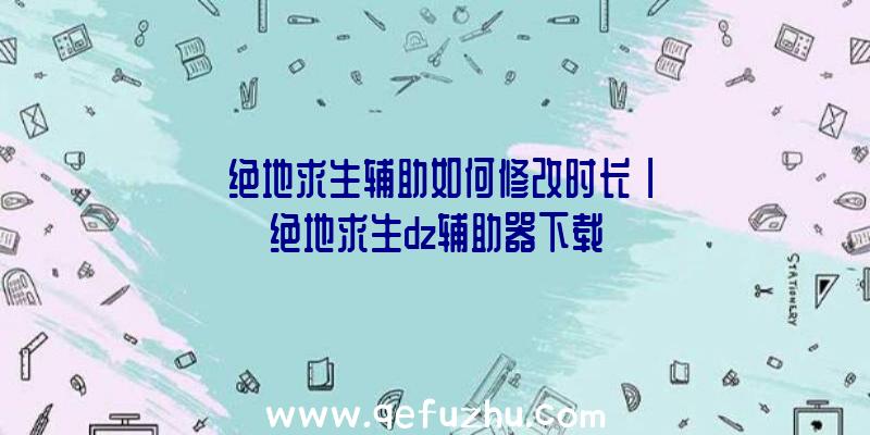 「绝地求生辅助如何修改时长」|绝地求生dz辅助器下载